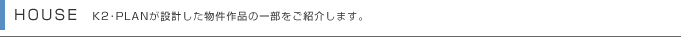 HOUSE  K2･PLANが設計した物件作品の一部をご紹介します。